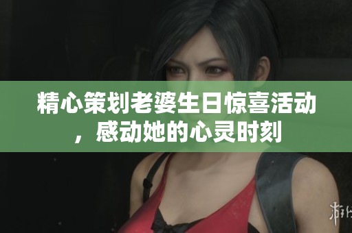 精心策划老婆生日惊喜活动，感动她的心灵时刻