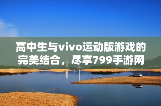高中生与vivo运动版游戏的完美结合，尽享799手游网精彩体验