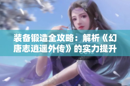装备锻造全攻略：解析《幻唐志逍遥外传》的实力提升之道