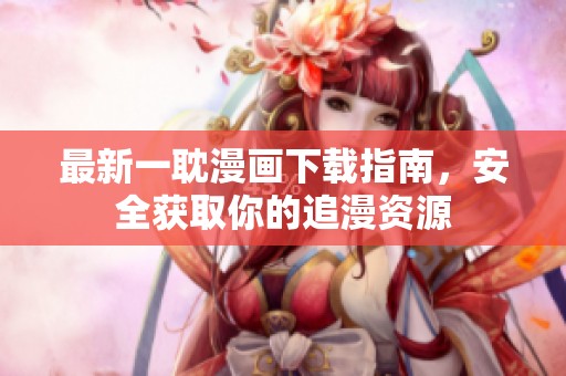 最新一耽漫画下载指南，安全获取你的追漫资源