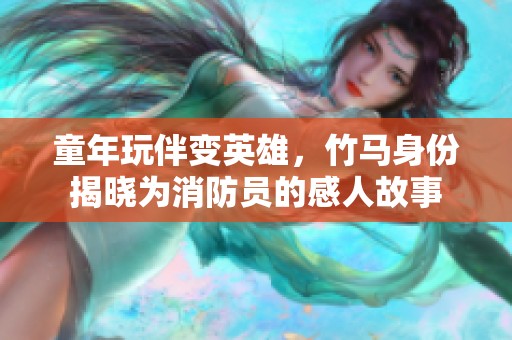 童年玩伴变英雄，竹马身份揭晓为消防员的感人故事