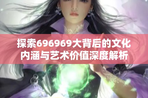 探索696969大背后的文化内涵与艺术价值深度解析