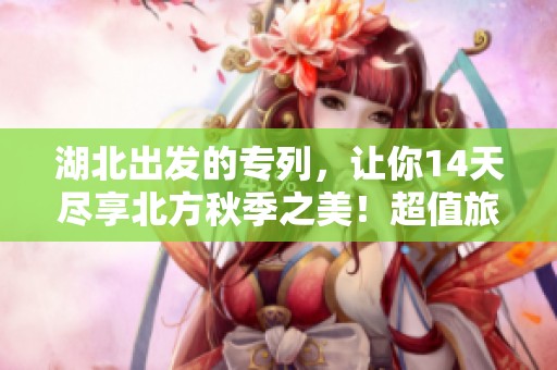 湖北出发的专列，让你14天尽享北方秋季之美！超值旅行体验！