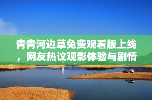 青青河边草免费观看版上线，网友热议观影体验与剧情解析
