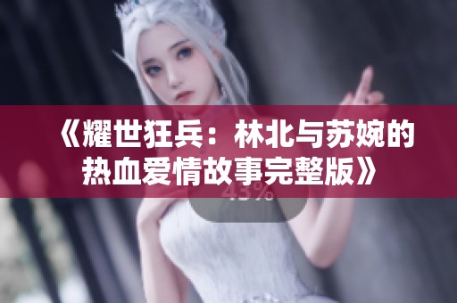 《耀世狂兵：林北与苏婉的热血爱情故事完整版》