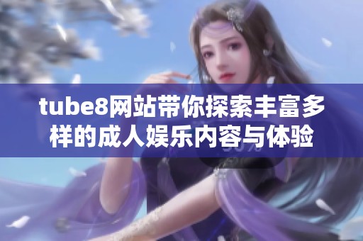 tube8网站带你探索丰富多样的成人娱乐内容与体验