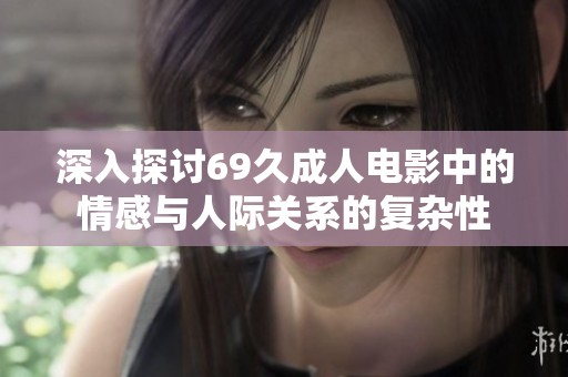 深入探讨69久成人电影中的情感与人际关系的复杂性