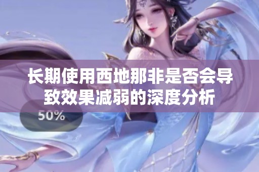 长期使用西地那非是否会导致效果减弱的深度分析
