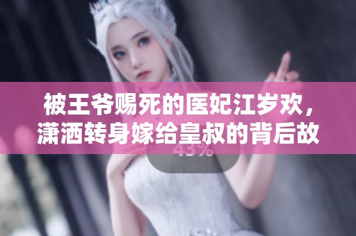 被王爷赐死的医妃江岁欢，潇洒转身嫁给皇叔的背后故事