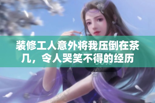 装修工人意外将我压倒在茶几，令人哭笑不得的经历