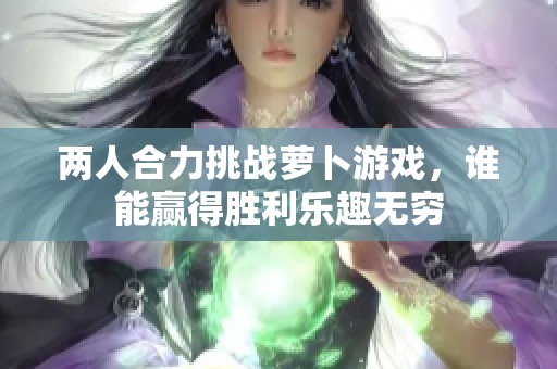 两人合力挑战萝卜游戏，谁能赢得胜利乐趣无穷