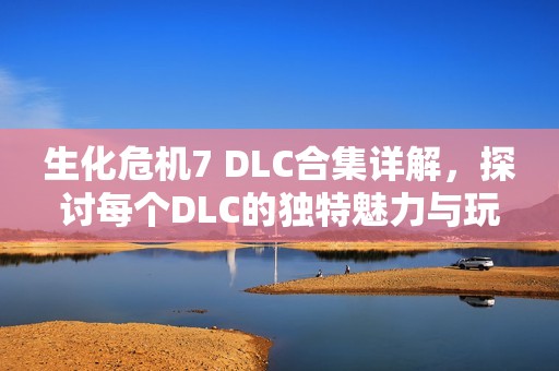 生化危机7 DLC合集详解，探讨每个DLC的独特魅力与玩法