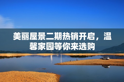 美丽屋景二期热销开启，温馨家园等你来选购