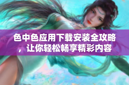 色中色应用下载安装全攻略，让你轻松畅享精彩内容