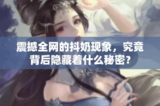 震撼全网的抖奶现象，究竟背后隐藏着什么秘密？