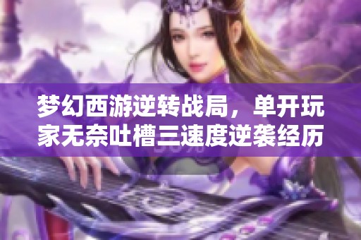 梦幻西游逆转战局，单开玩家无奈吐槽三速度逆袭经历