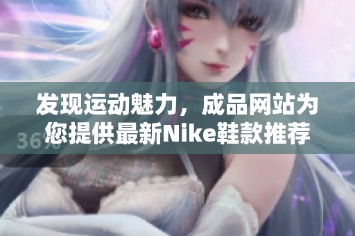 发现运动魅力，成品网站为您提供最新Nike鞋款推荐