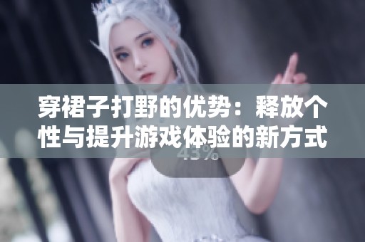 穿裙子打野的优势：释放个性与提升游戏体验的新方式