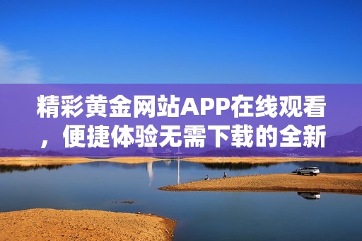 精彩黄金网站APP在线观看，便捷体验无需下载的全新选择