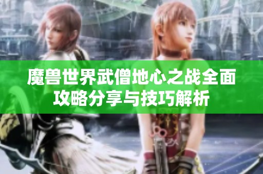 魔兽世界武僧地心之战全面攻略分享与技巧解析