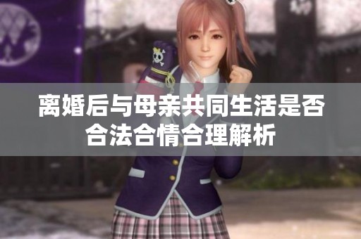 离婚后与母亲共同生活是否合法合情合理解析