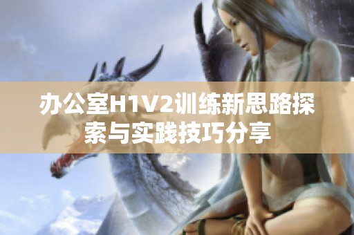 办公室H1V2训练新思路探索与实践技巧分享