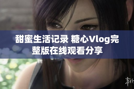 甜蜜生活记录 糖心Vlog完整版在线观看分享