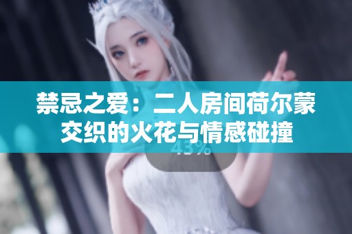 禁忌之爱：二人房间荷尔蒙交织的火花与情感碰撞