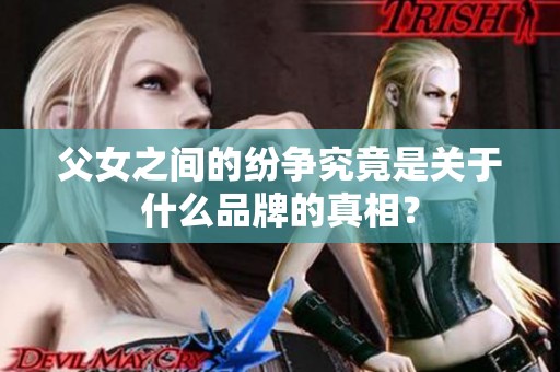 父女之间的纷争究竟是关于什么品牌的真相？
