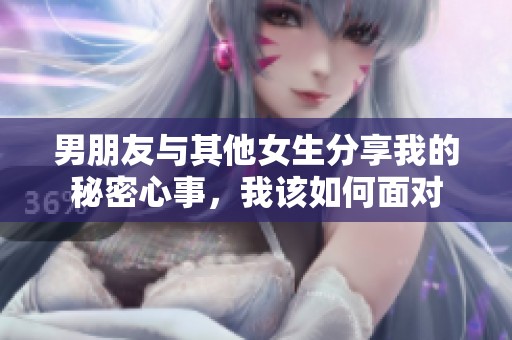 男朋友与其他女生分享我的秘密心事，我该如何面对