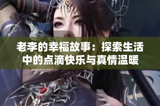 老李的幸福故事：探索生活中的点滴快乐与真情温暖
