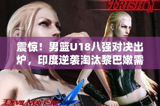 震惊！男篮U18八强对决出炉，印度逆袭淘汰黎巴嫩需引起重视