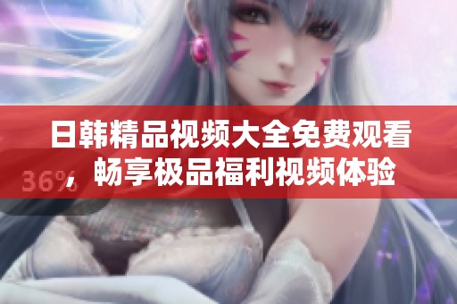 日韩精品视频大全免费观看，畅享极品福利视频体验