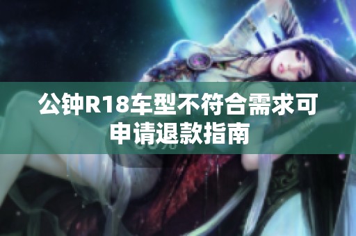 公钟R18车型不符合需求可申请退款指南