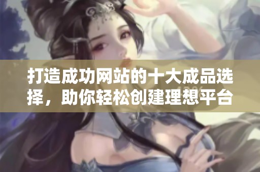 打造成功网站的十大成品选择，助你轻松创建理想平台