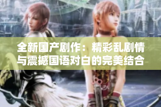 全新国产剧作：精彩乱剧情与震撼国语对白的完美结合