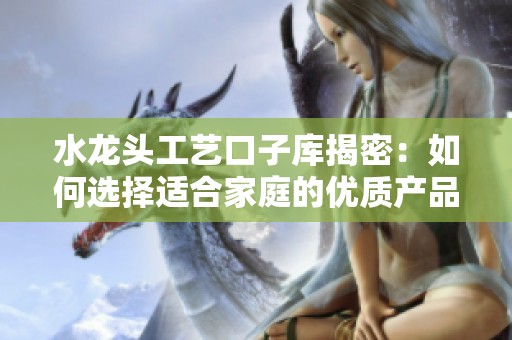 水龙头工艺口子库揭密：如何选择适合家庭的优质产品