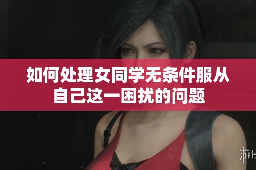 如何处理女同学无条件服从自己这一困扰的问题