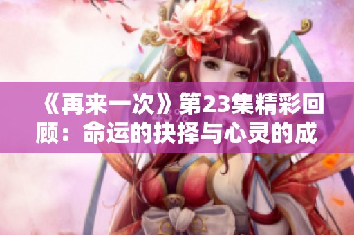 《再来一次》第23集精彩回顾：命运的抉择与心灵的成长