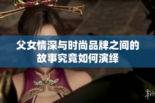 父女情深与时尚品牌之间的故事究竟如何演绎