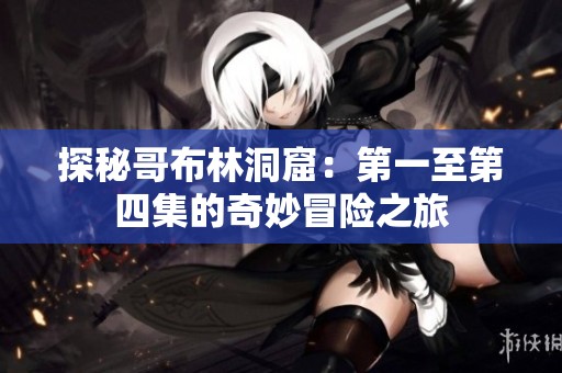 探秘哥布林洞窟：第一至第四集的奇妙冒险之旅