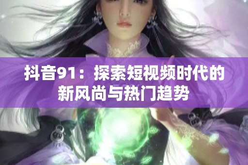 抖音91：探索短视频时代的新风尚与热门趋势