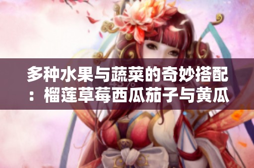 多种水果与蔬菜的奇妙搭配：榴莲草莓西瓜茄子与黄瓜的美味探索
