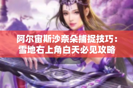 阿尔宙斯沙奈朵捕捉技巧：雪地右上角白天必见攻略