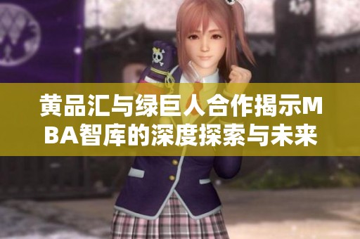黄品汇与绿巨人合作揭示MBA智库的深度探索与未来趋势