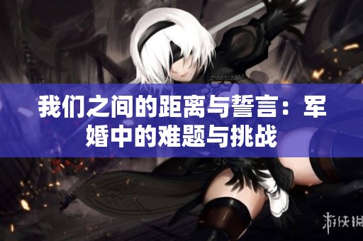 我们之间的距离与誓言：军婚中的难题与挑战