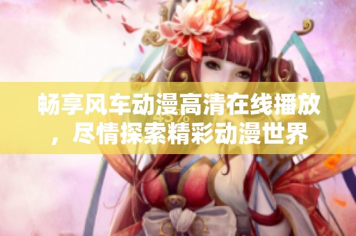 畅享风车动漫高清在线播放，尽情探索精彩动漫世界