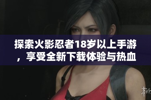 探索火影忍者18岁以上手游，享受全新下载体验与热血战斗