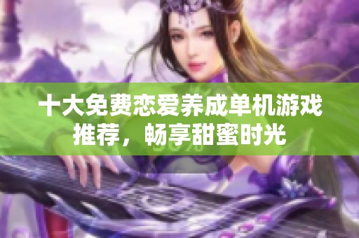 十大免费恋爱养成单机游戏推荐，畅享甜蜜时光