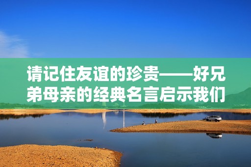 请记住友谊的珍贵——好兄弟母亲的经典名言启示我们